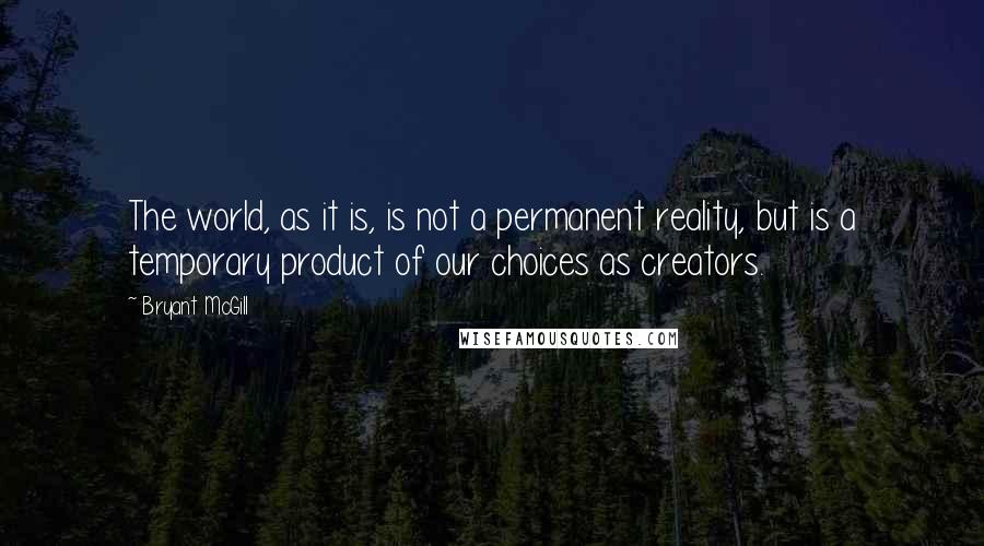 Bryant McGill Quotes: The world, as it is, is not a permanent reality, but is a temporary product of our choices as creators.