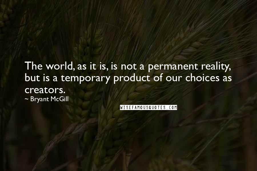 Bryant McGill Quotes: The world, as it is, is not a permanent reality, but is a temporary product of our choices as creators.