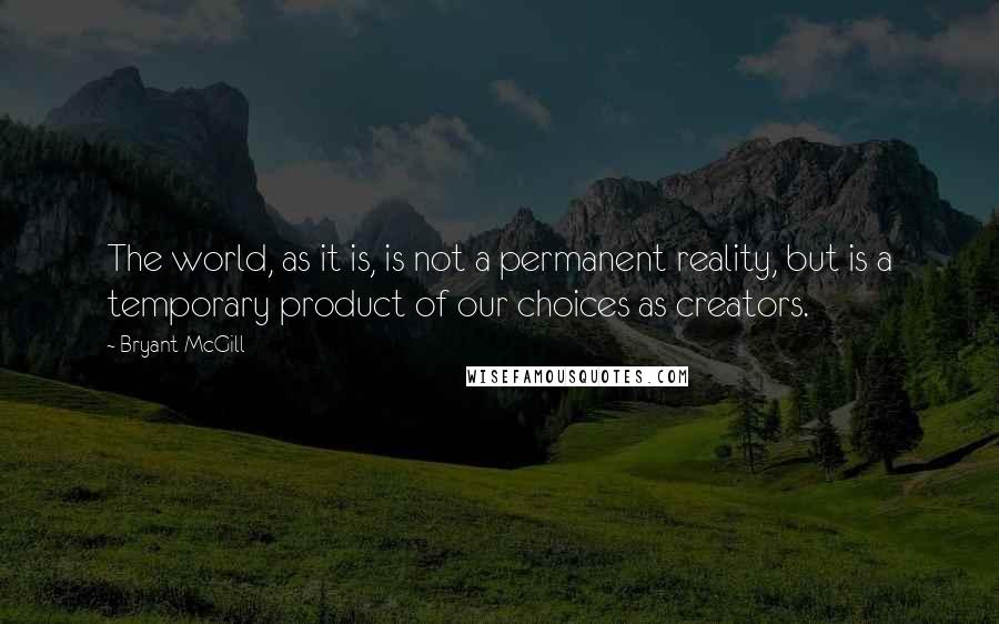 Bryant McGill Quotes: The world, as it is, is not a permanent reality, but is a temporary product of our choices as creators.