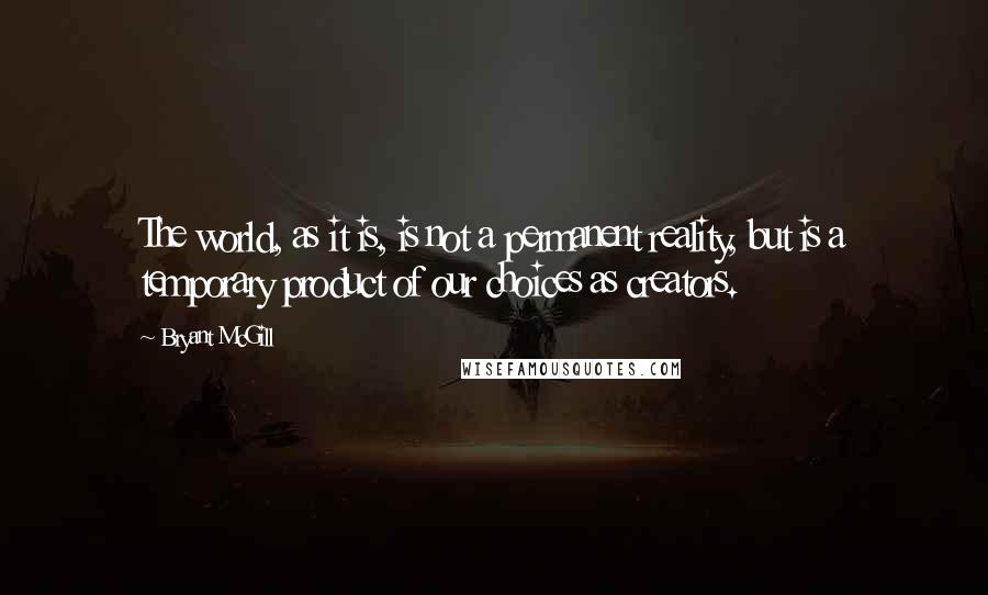 Bryant McGill Quotes: The world, as it is, is not a permanent reality, but is a temporary product of our choices as creators.