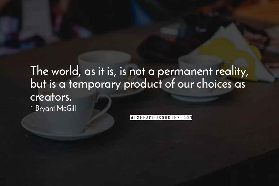 Bryant McGill Quotes: The world, as it is, is not a permanent reality, but is a temporary product of our choices as creators.