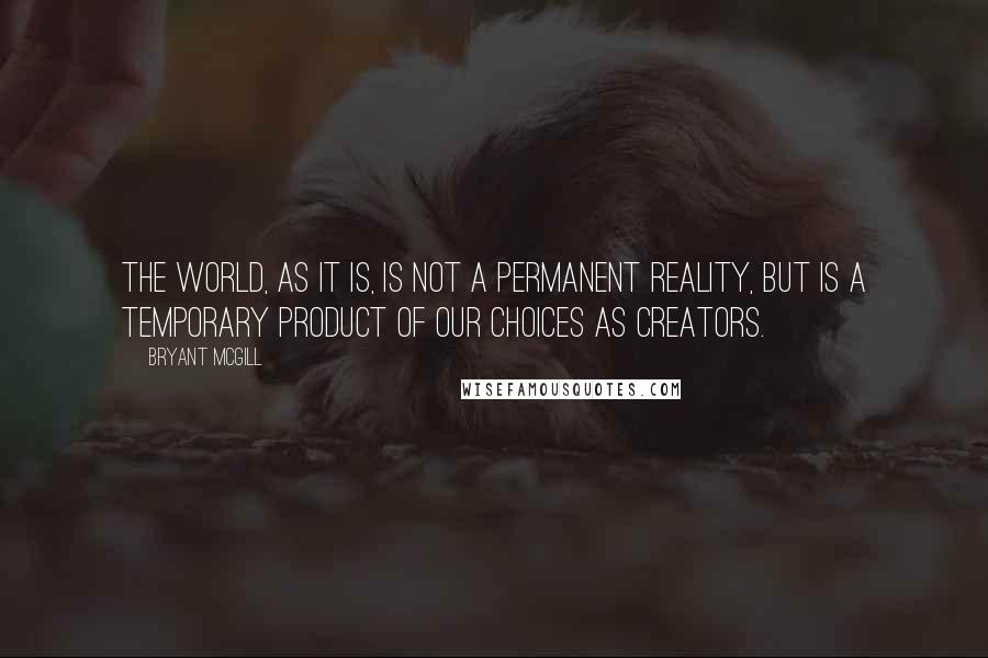 Bryant McGill Quotes: The world, as it is, is not a permanent reality, but is a temporary product of our choices as creators.