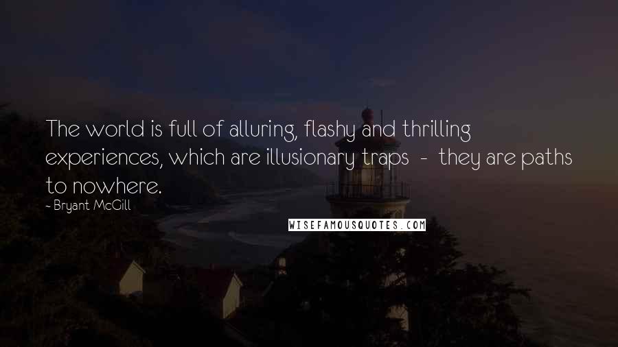 Bryant McGill Quotes: The world is full of alluring, flashy and thrilling experiences, which are illusionary traps  -  they are paths to nowhere.