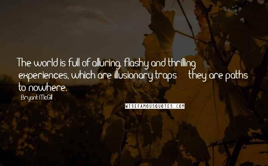 Bryant McGill Quotes: The world is full of alluring, flashy and thrilling experiences, which are illusionary traps  -  they are paths to nowhere.