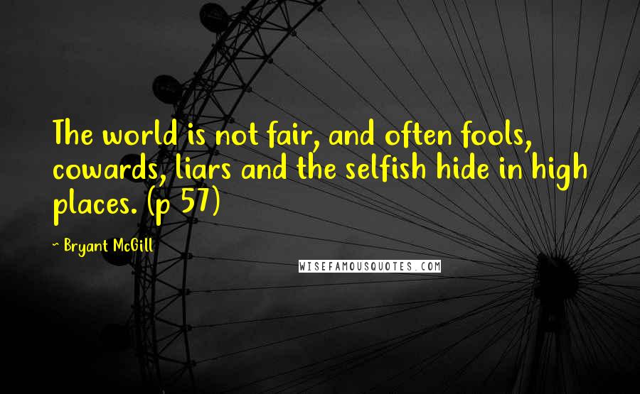 Bryant McGill Quotes: The world is not fair, and often fools, cowards, liars and the selfish hide in high places. (p 57)