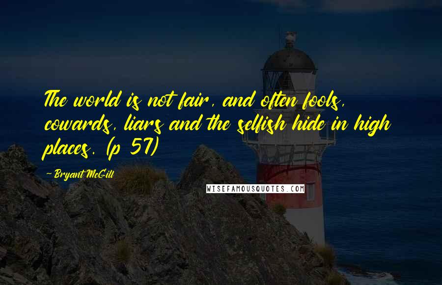 Bryant McGill Quotes: The world is not fair, and often fools, cowards, liars and the selfish hide in high places. (p 57)