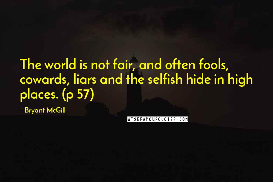 Bryant McGill Quotes: The world is not fair, and often fools, cowards, liars and the selfish hide in high places. (p 57)