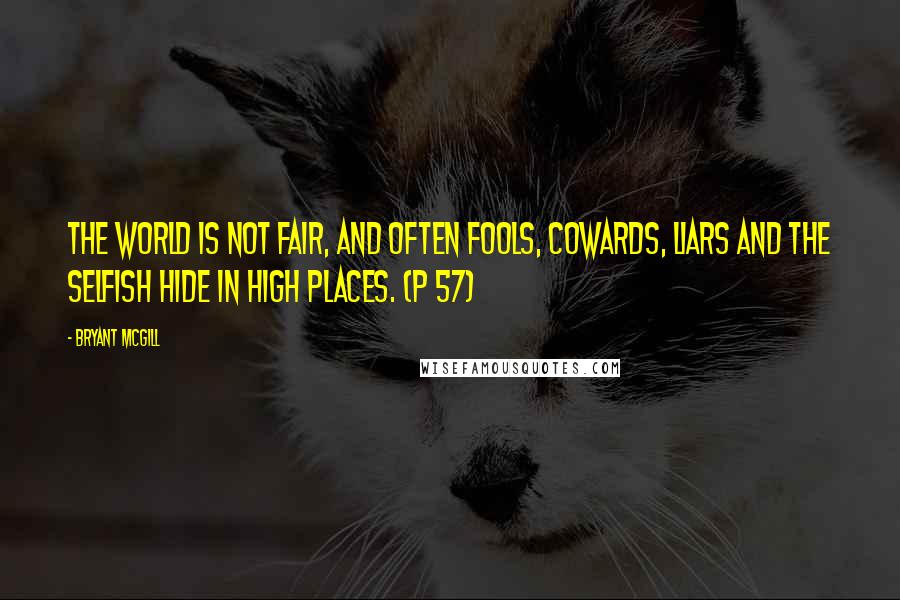 Bryant McGill Quotes: The world is not fair, and often fools, cowards, liars and the selfish hide in high places. (p 57)
