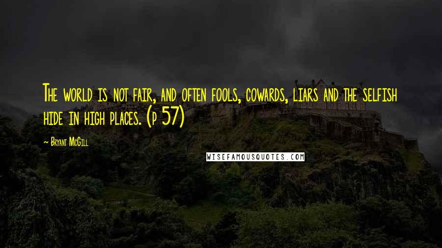 Bryant McGill Quotes: The world is not fair, and often fools, cowards, liars and the selfish hide in high places. (p 57)