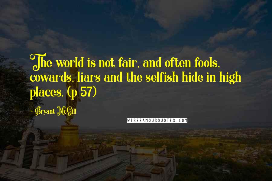 Bryant McGill Quotes: The world is not fair, and often fools, cowards, liars and the selfish hide in high places. (p 57)