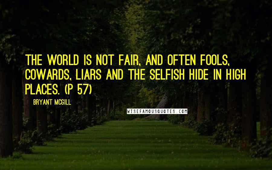 Bryant McGill Quotes: The world is not fair, and often fools, cowards, liars and the selfish hide in high places. (p 57)