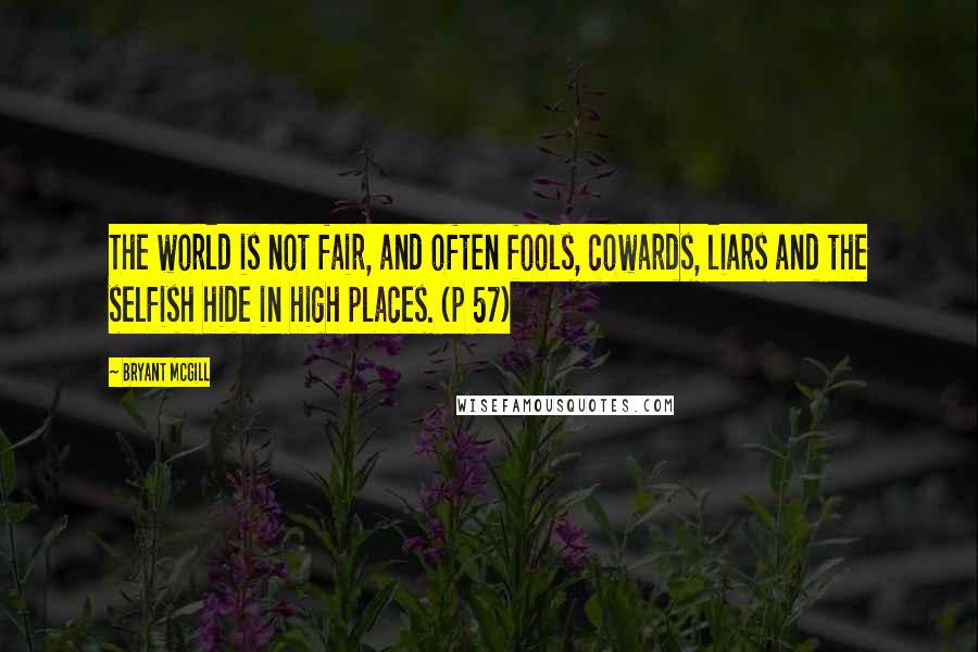 Bryant McGill Quotes: The world is not fair, and often fools, cowards, liars and the selfish hide in high places. (p 57)