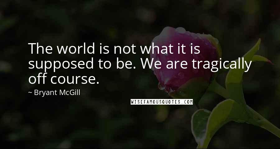 Bryant McGill Quotes: The world is not what it is supposed to be. We are tragically off course.