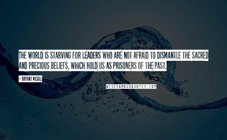 Bryant McGill Quotes: The world is starving for leaders who are not afraid to dismantle the sacred and precious beliefs, which hold us as prisoners of the past.
