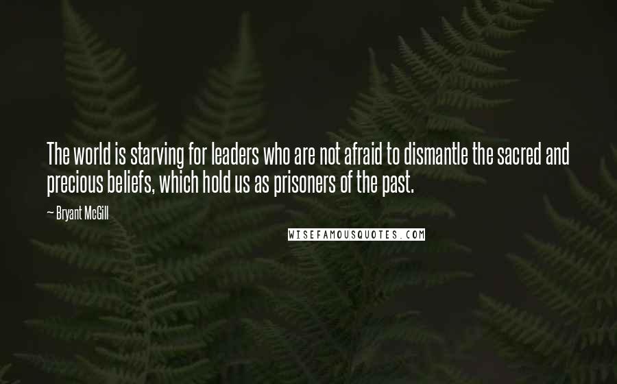 Bryant McGill Quotes: The world is starving for leaders who are not afraid to dismantle the sacred and precious beliefs, which hold us as prisoners of the past.