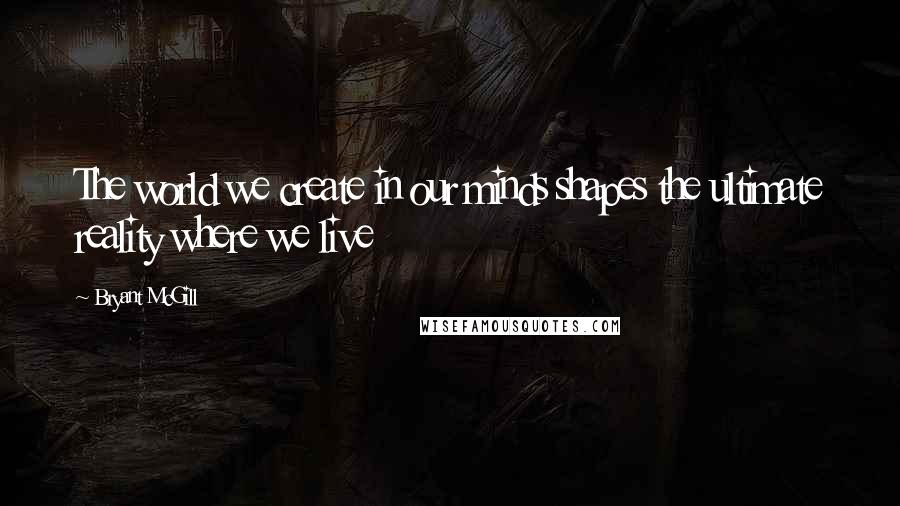 Bryant McGill Quotes: The world we create in our minds shapes the ultimate reality where we live