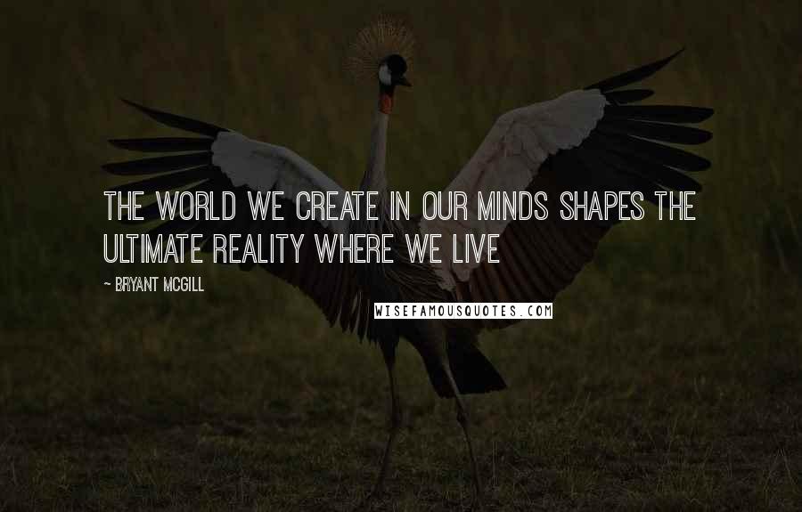 Bryant McGill Quotes: The world we create in our minds shapes the ultimate reality where we live