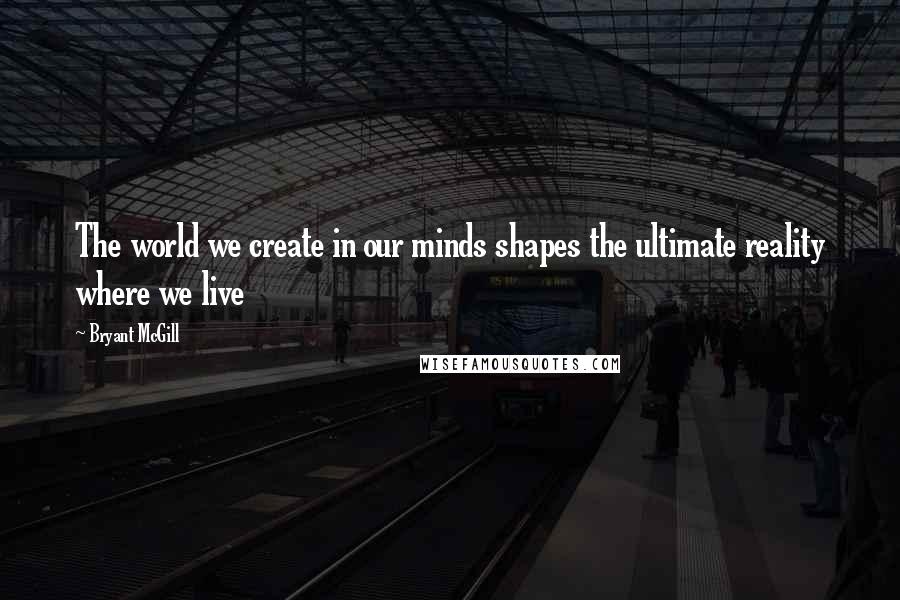 Bryant McGill Quotes: The world we create in our minds shapes the ultimate reality where we live