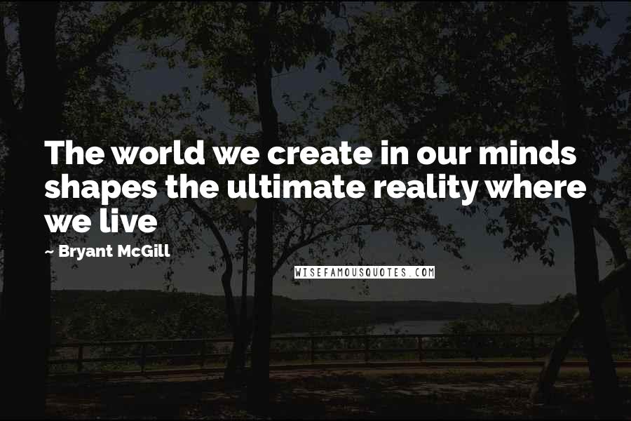 Bryant McGill Quotes: The world we create in our minds shapes the ultimate reality where we live