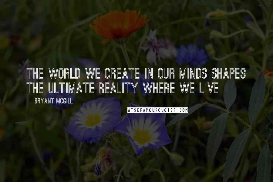 Bryant McGill Quotes: The world we create in our minds shapes the ultimate reality where we live