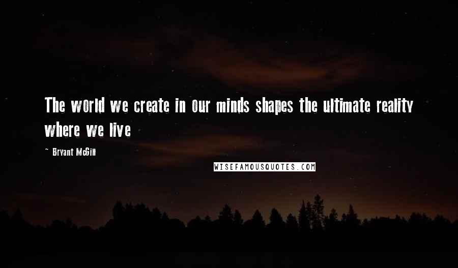 Bryant McGill Quotes: The world we create in our minds shapes the ultimate reality where we live