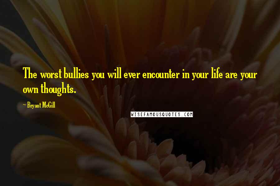 Bryant McGill Quotes: The worst bullies you will ever encounter in your life are your own thoughts.