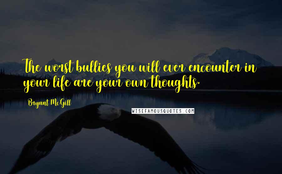 Bryant McGill Quotes: The worst bullies you will ever encounter in your life are your own thoughts.