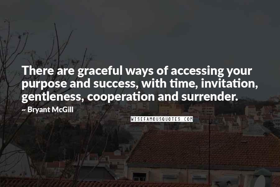Bryant McGill Quotes: There are graceful ways of accessing your purpose and success, with time, invitation, gentleness, cooperation and surrender.