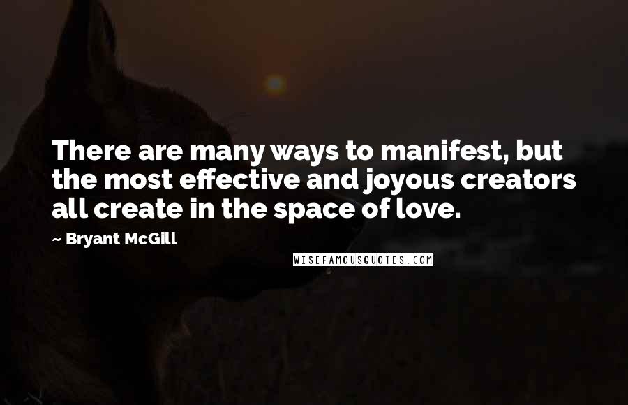 Bryant McGill Quotes: There are many ways to manifest, but the most effective and joyous creators all create in the space of love.