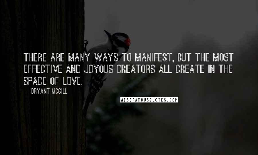 Bryant McGill Quotes: There are many ways to manifest, but the most effective and joyous creators all create in the space of love.