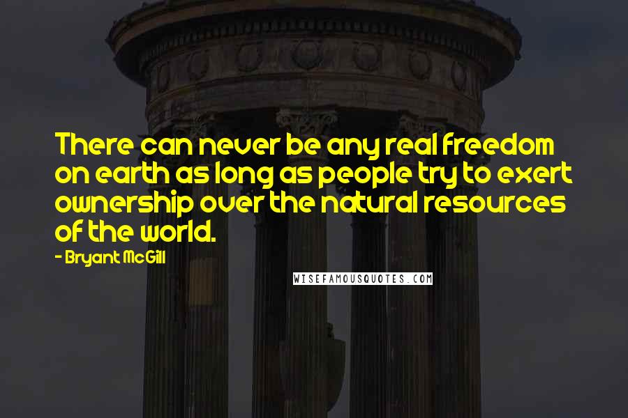 Bryant McGill Quotes: There can never be any real freedom on earth as long as people try to exert ownership over the natural resources of the world.