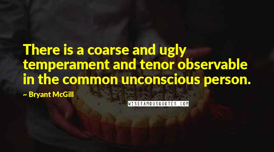 Bryant McGill Quotes: There is a coarse and ugly temperament and tenor observable in the common unconscious person.