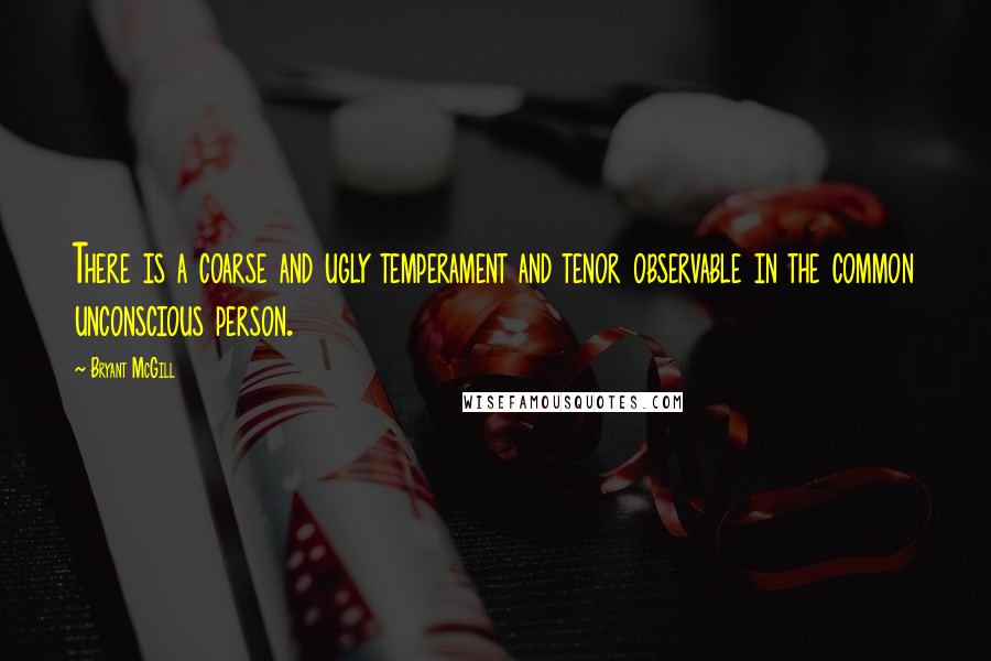 Bryant McGill Quotes: There is a coarse and ugly temperament and tenor observable in the common unconscious person.