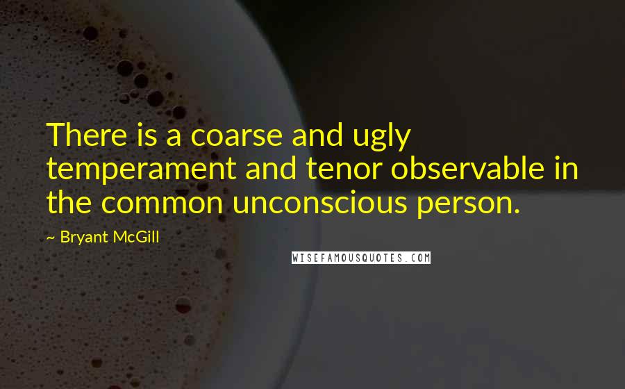 Bryant McGill Quotes: There is a coarse and ugly temperament and tenor observable in the common unconscious person.