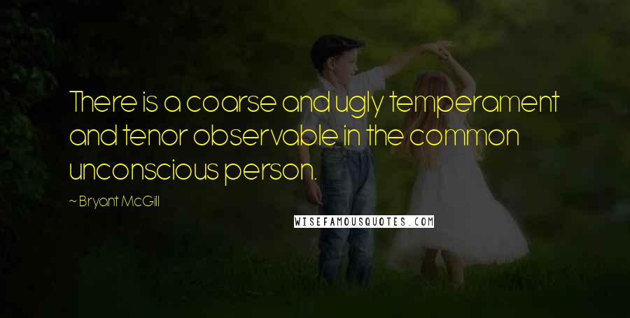 Bryant McGill Quotes: There is a coarse and ugly temperament and tenor observable in the common unconscious person.