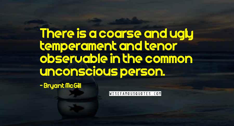 Bryant McGill Quotes: There is a coarse and ugly temperament and tenor observable in the common unconscious person.