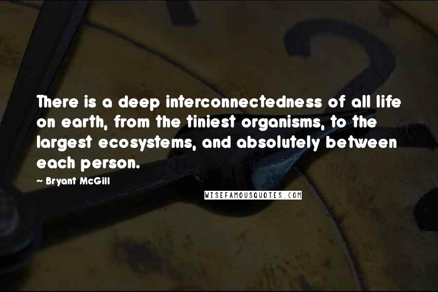 Bryant McGill Quotes: There is a deep interconnectedness of all life on earth, from the tiniest organisms, to the largest ecosystems, and absolutely between each person.