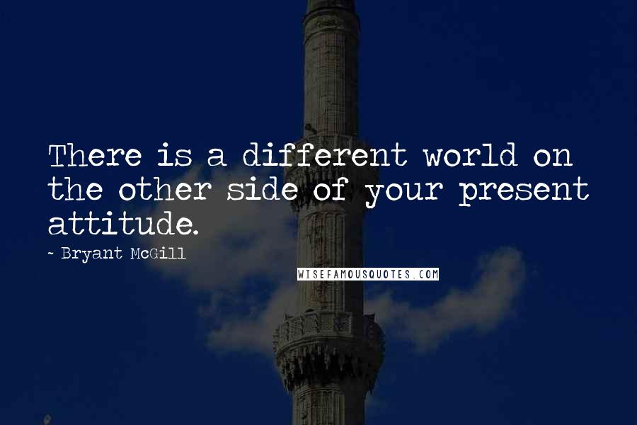 Bryant McGill Quotes: There is a different world on the other side of your present attitude.
