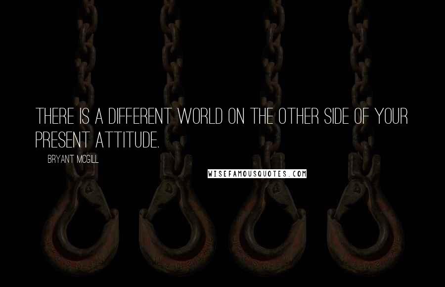 Bryant McGill Quotes: There is a different world on the other side of your present attitude.