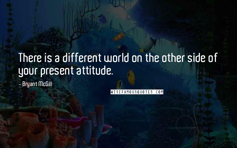 Bryant McGill Quotes: There is a different world on the other side of your present attitude.