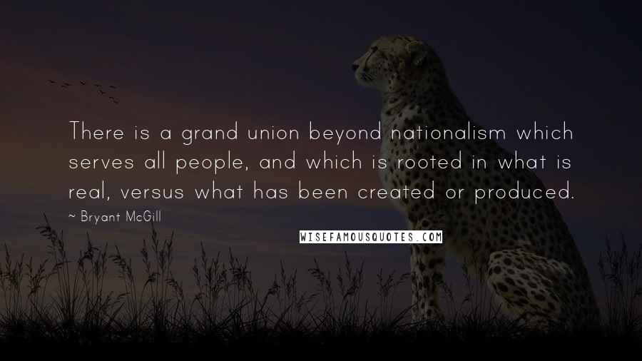 Bryant McGill Quotes: There is a grand union beyond nationalism which serves all people, and which is rooted in what is real, versus what has been created or produced.