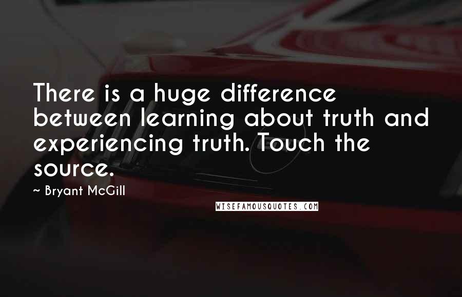 Bryant McGill Quotes: There is a huge difference between learning about truth and experiencing truth. Touch the source.