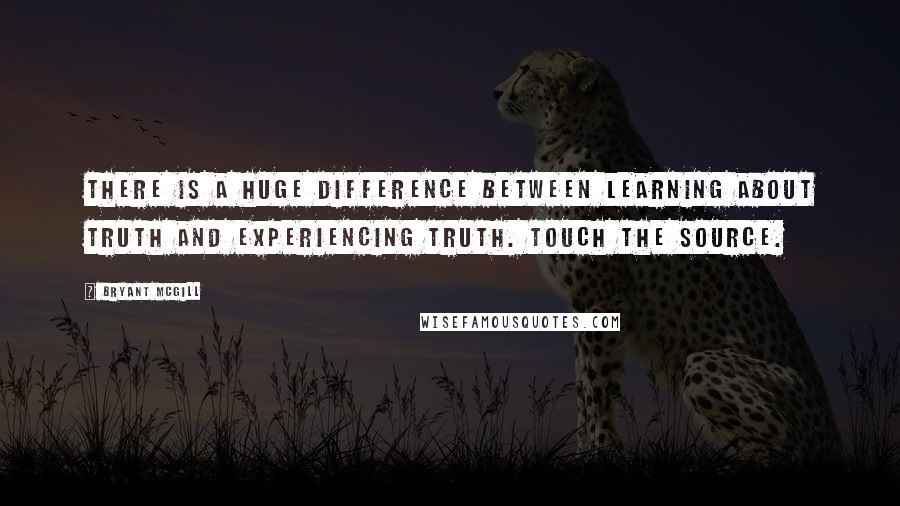 Bryant McGill Quotes: There is a huge difference between learning about truth and experiencing truth. Touch the source.