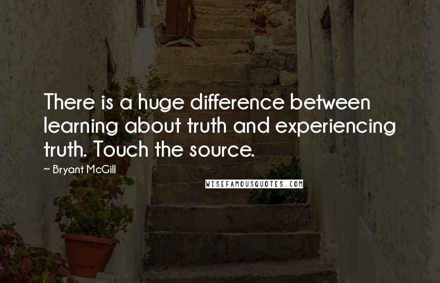 Bryant McGill Quotes: There is a huge difference between learning about truth and experiencing truth. Touch the source.