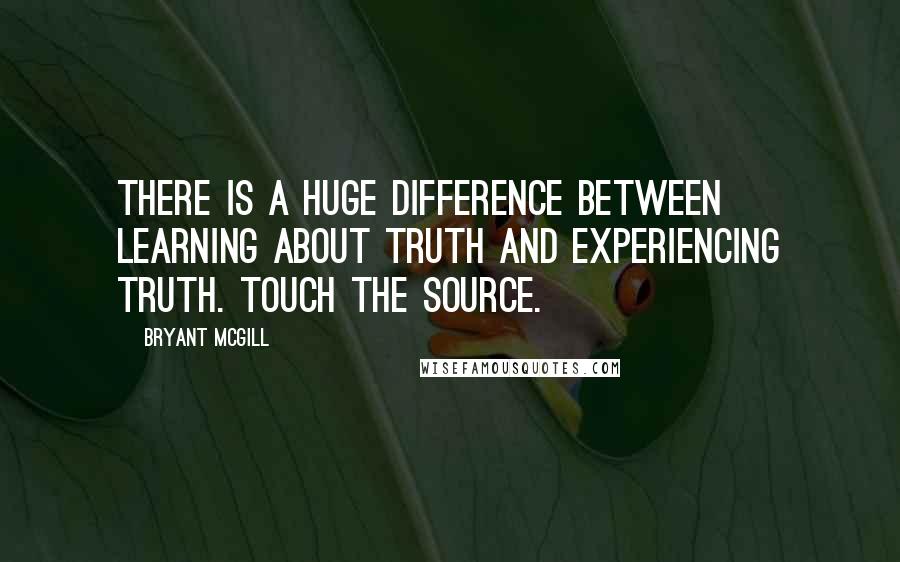 Bryant McGill Quotes: There is a huge difference between learning about truth and experiencing truth. Touch the source.