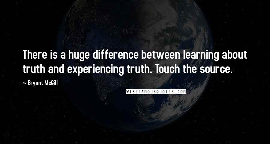 Bryant McGill Quotes: There is a huge difference between learning about truth and experiencing truth. Touch the source.