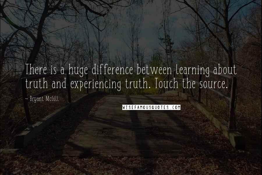 Bryant McGill Quotes: There is a huge difference between learning about truth and experiencing truth. Touch the source.
