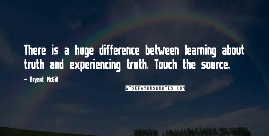 Bryant McGill Quotes: There is a huge difference between learning about truth and experiencing truth. Touch the source.