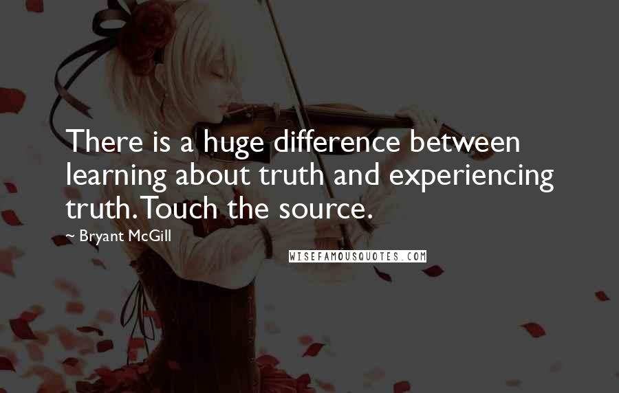 Bryant McGill Quotes: There is a huge difference between learning about truth and experiencing truth. Touch the source.