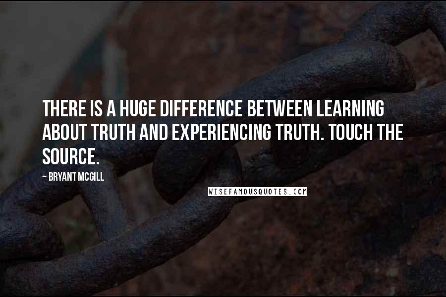 Bryant McGill Quotes: There is a huge difference between learning about truth and experiencing truth. Touch the source.